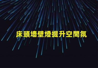 床頭墻壁燈提升空間氛圍的最佳選擇是什么