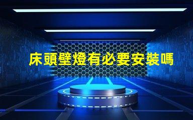 床頭壁燈有必要安裝嗎提升臥室氛圍與實用性的選擇