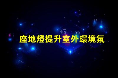 座地燈提升室外環境氛圍的理想選擇嗎