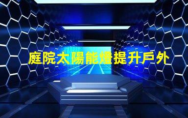 庭院太陽能燈提升戶外照明的環(huán)保選擇