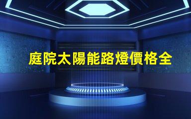 庭院太陽能路燈價格全面解析庭院太陽能路燈的成本與效果