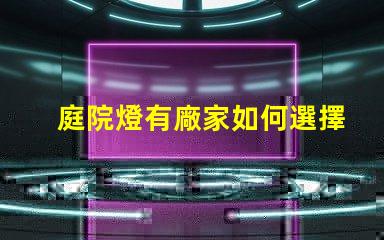 庭院燈有廠家如何選擇優(yōu)質(zhì)庭院燈制造商