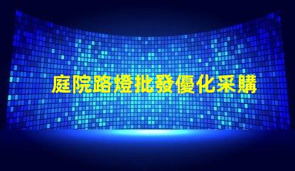 庭院路燈批發優化采購成本的關鍵選擇