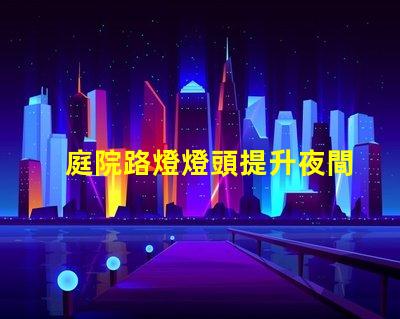 庭院路燈燈頭提升夜間安全性的智能選擇