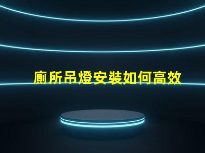 廁所吊燈安裝如何高效安裝吊燈以提升空間氛圍