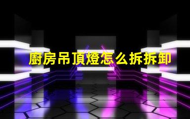 廚房吊頂燈怎么拆拆卸廚房吊頂燈的實用技巧