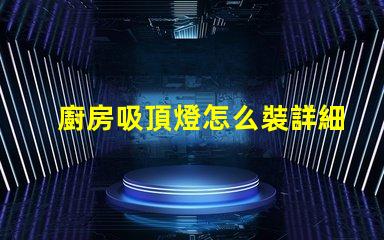 廚房吸頂燈怎么裝詳細安裝指南,助您輕松上手