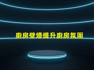 廚房壁燈提升廚房氛圍的最佳選擇