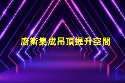 廚衛集成吊頂提升空間美感與功能性的設計