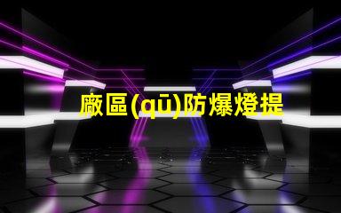 廠區(qū)防爆燈提升安全性的必備設備,你準備好了嗎
