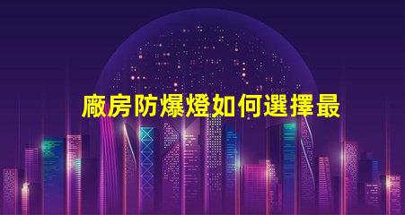 廠房防爆燈如何選擇最適合您廠房的防爆燈