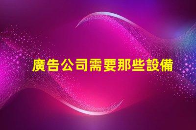 廣告公司需要那些設備全面解析廣告公司必備設備
