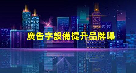 廣告字設備提升品牌曝光的關鍵工具是什么