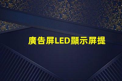 廣告屏LED顯示屏提升品牌曝光率的絕佳選擇