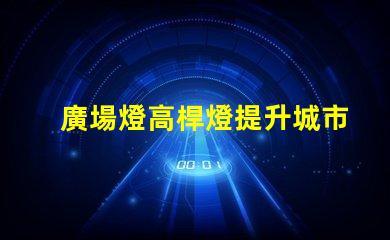 廣場燈高桿燈提升城市夜景的照明解決方案