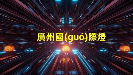 廣州國(guó)際燈光節(jié)探索照明藝術(shù)與創(chuàng)新的靈感之旅