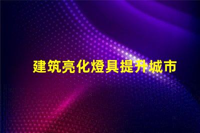建筑亮化燈具提升城市夜景魅力的關鍵