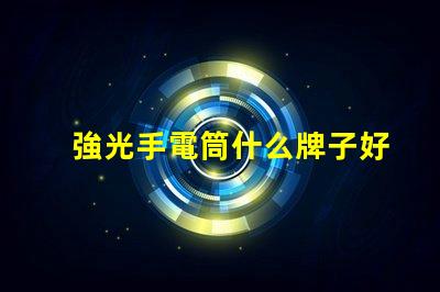 強光手電筒什么牌子好掌握最佳選擇的專業指南