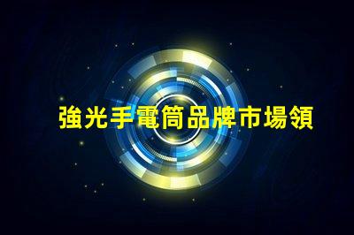 強光手電筒品牌市場領先品牌推薦與評測