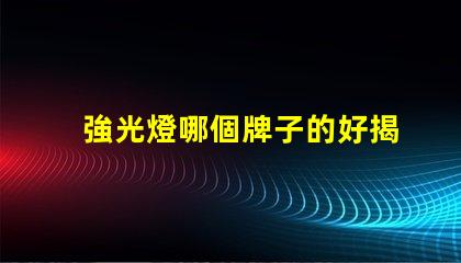 強光燈哪個牌子的好揭示市場上最受歡迎的強光燈品牌