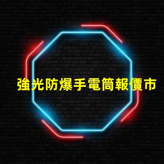 強光防爆手電筒報價市場價格與性能對比解析