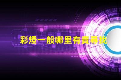 彩燈一般哪里有賣尋找最佳彩燈供應渠道