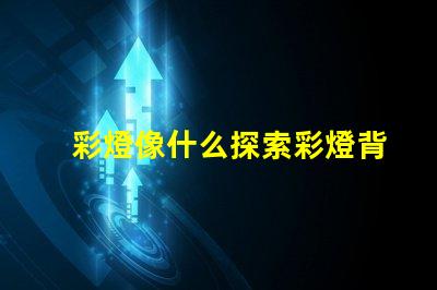 彩燈像什么探索彩燈背后的神秘與魅力