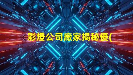 彩燈公司廠家揭秘優(yōu)質(zhì)彩燈制造商的秘密