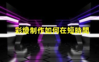 彩燈制作如何在短時間內提升彩燈制作效率