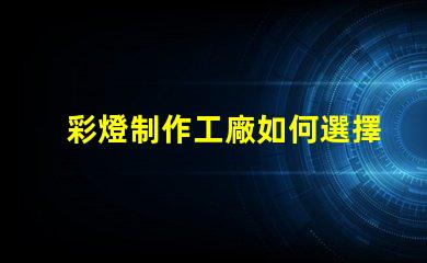彩燈制作工廠如何選擇最具競爭力的供應(yīng)商