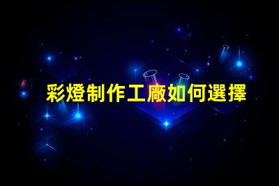 彩燈制作工廠如何選擇最具競爭力的供應商