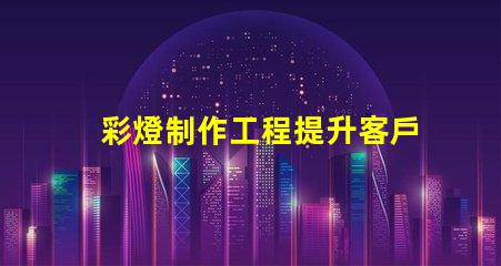 彩燈制作工程提升客戶體驗(yàn)的創(chuàng)意照明方案