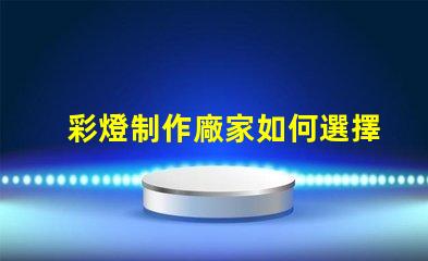 彩燈制作廠家如何選擇優質彩燈制造商