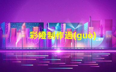 彩燈制作過(guò)程揭秘高效彩燈制作技巧與流程