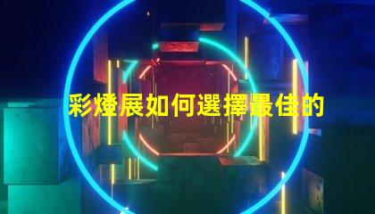 彩燈展如何選擇最佳的燈光設計以提升展覽效果