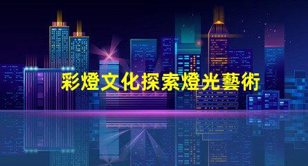 彩燈文化探索燈光藝術背后的傳統與創新