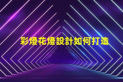 彩燈花燈設計如何打造引人注目的節日氛圍
