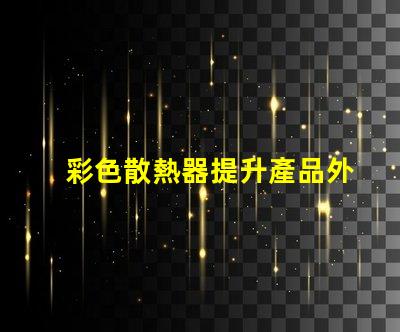 彩色散熱器提升產品外觀與性能的新趨勢