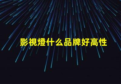 影視燈什么品牌好高性能影視燈品牌推薦與對比