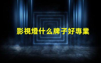 影視燈什么牌子好專業(yè)影視燈品牌推薦與比較