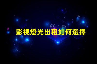 影視燈光出租如何選擇最合適的影視燈光設備