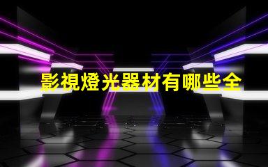 影視燈光器材有哪些全面解析影視燈光設備的種類與用途