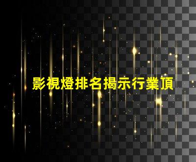 影視燈排名揭示行業頂尖品牌的秘密