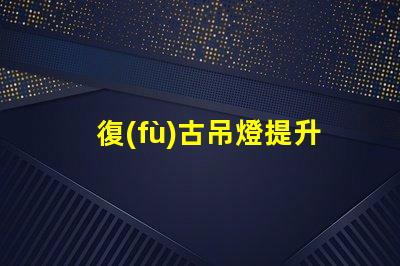 復(fù)古吊燈提升空間品味的最佳選擇