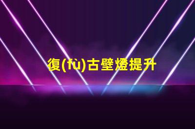 復(fù)古壁燈提升空間氛圍的獨特選擇