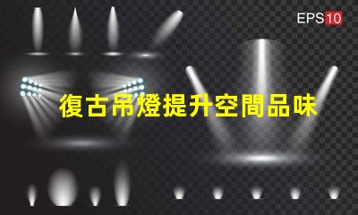 復古吊燈提升空間品味的最佳選擇