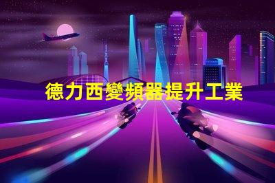 德力西變頻器提升工業(yè)效率的關(guān)鍵解決方案