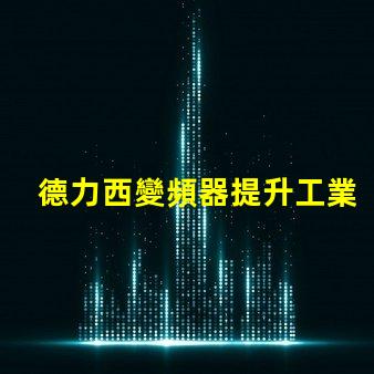 德力西變頻器提升工業效率的關鍵解決方案