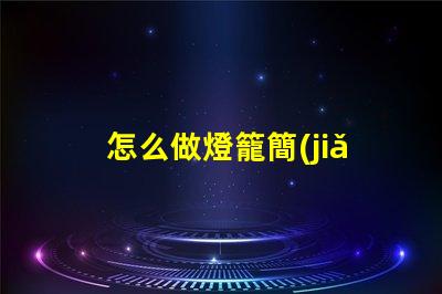 怎么做燈籠簡(jiǎn)易燈籠制作全攻略,點(diǎn)亮你的創(chuàng)意