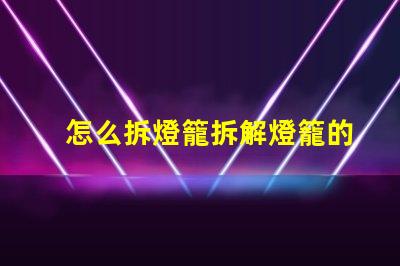 怎么拆燈籠拆解燈籠的簡單步驟與技巧